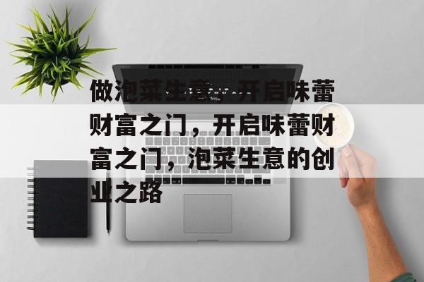 做泡菜生意,开启味蕾财富之门,开启味蕾财富之门,泡菜生意的创业之路 做泡菜生意,开启味蕾财富之门,开启味蕾财富之门,泡菜生意的创业之路