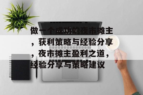 做一个成功的夜市摊主,获利策略与经验分享,夜市摊主盈利之道,经验分享与策略建议 做一个成功的夜市摊主,获利策略与经验分享,夜市摊主盈利之道,经验分享与策略建议