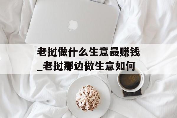 老挝做什么生意最赚钱_老挝那边做生意如何