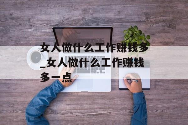 女人做什么工作赚钱多_女人做什么工作赚钱多一点 女人做什么工作赚钱多_女人做什么工作赚钱多一点