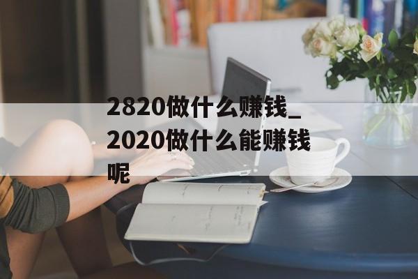 2820做什么赚钱_2020做什么能赚钱呢