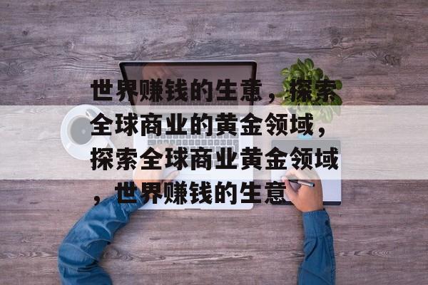 世界赚钱的生意,探索全球商业的黄金领域,探索全球商业黄金领域,世界赚钱的生意 世界赚钱的生意,探索全球商业的黄金领域,探索全球商业黄金领域,世界赚钱的生意
