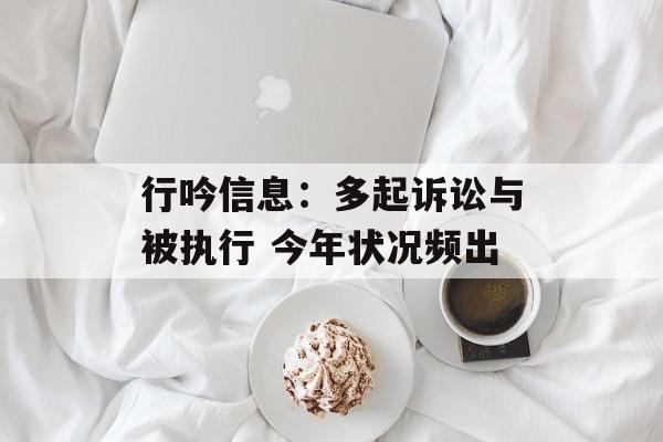 行吟信息：多起诉讼与被执行 今年状况频出