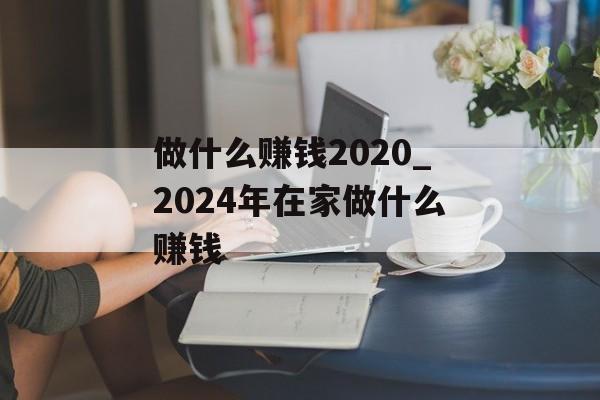 做什么赚钱2020_2024年在家做什么赚钱 做什么赚钱2020_2024年在家做什么赚钱