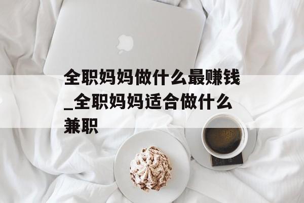全职妈妈做什么最赚钱_全职妈妈适合做什么兼职 全职妈妈做什么最赚钱_全职妈妈适合做什么兼职