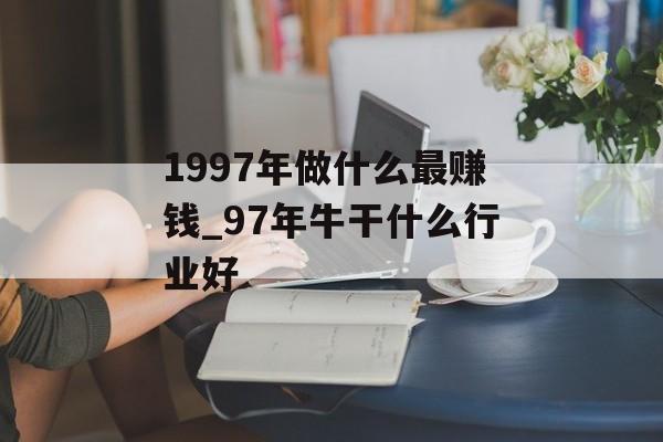 1997年做什么最赚钱_97年牛干什么行业好