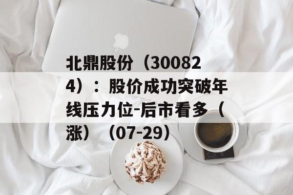 北鼎股份（300824）：股价成功突破年线压力位-后市看多（涨）（07-29）