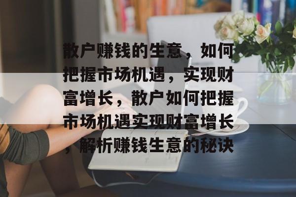 散户赚钱的生意,如何把握市场机遇,实现财富增长,散户如何把握市场机遇实现财富增长,解析赚钱生意的秘诀 散户赚钱的生意,如何把握市场机遇,实现财富增长,散户如何把握市场机遇实现财富增长,解析赚钱生意的秘诀