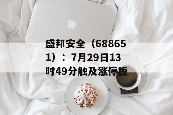 盛邦安全(688651):7月29日13时49分触及涨停板 盛邦安全(688651):7月29日13时49分触及涨停板