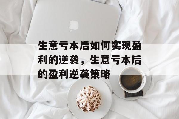 生意亏本后如何实现盈利的逆袭，生意亏本后的盈利逆袭策略