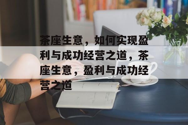 茶座生意，如何实现盈利与成功经营之道，茶座生意，盈利与成功经营之道