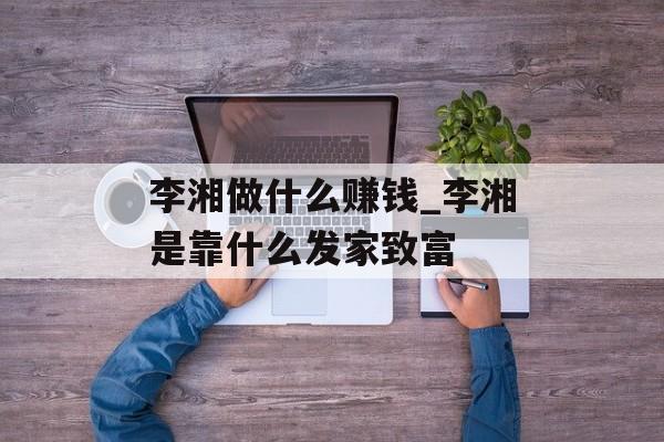 李湘做什么赚钱_李湘是靠什么发家致富