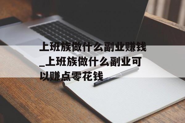 上班族做什么副业赚钱_上班族做什么副业可以赚点零花钱