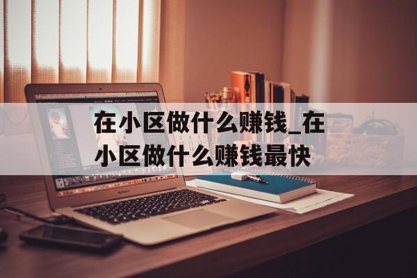 在小区做什么赚钱_在小区做什么赚钱最快 在小区做什么赚钱_在小区做什么赚钱最快