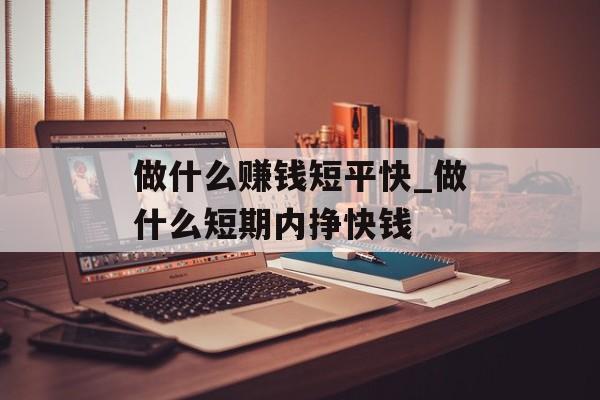 做什么赚钱短平快_做什么短期内挣快钱 做什么赚钱短平快_做什么短期内挣快钱