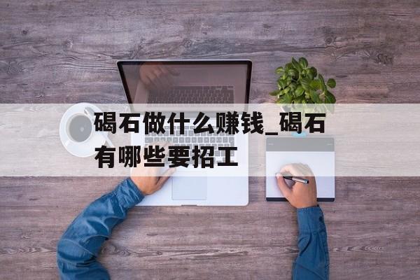 碣石做什么赚钱_碣石有哪些要招工 碣石做什么赚钱_碣石有哪些要招工