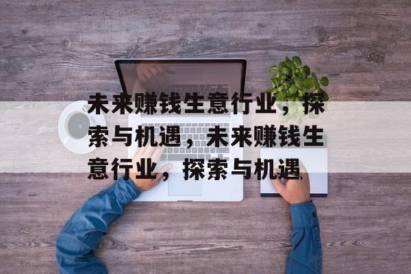 未来赚钱生意行业，探索与机遇，未来赚钱生意行业，探索与机遇