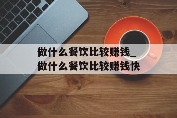 做什么餐饮比较赚钱_做什么餐饮比较赚钱快