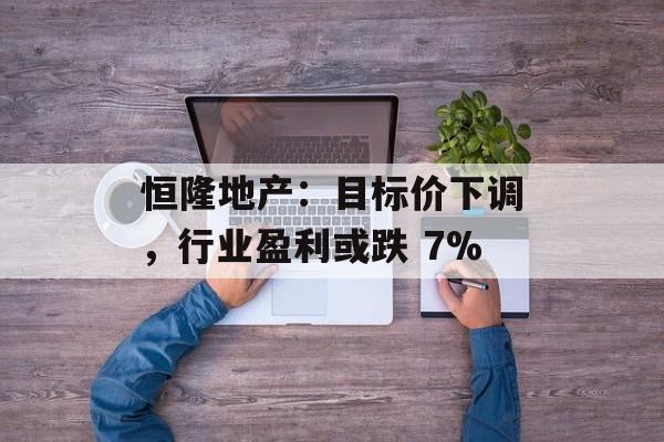 恒隆地产:目标价下调,行业盈利或跌 7% 恒隆地产:目标价下调,行业盈利或跌 7%