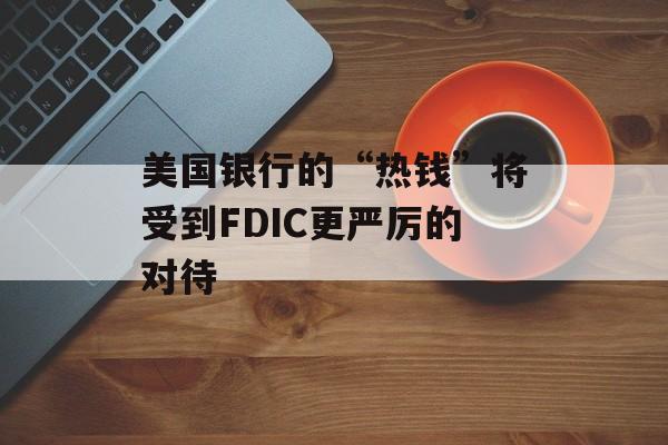美国银行的“热钱”将受到FDIC更严厉的对待