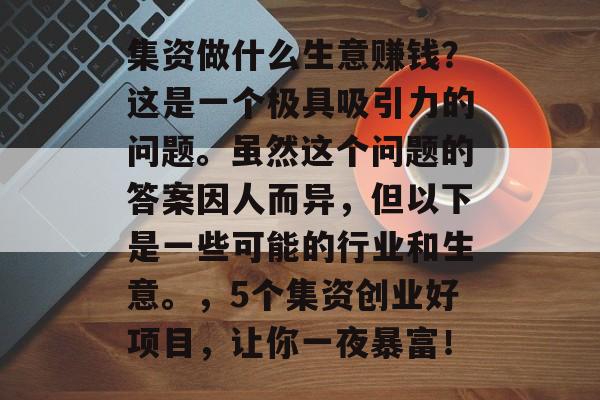 集资做什么生意赚钱?这是一个极具吸引力的问题。虽然这个问题的答案因人而异,但以下是一些可能的行业和生意。,5个集资创业好项目,让你一夜暴富! 集资做什么生意赚钱?这是一个极具吸引力的问题。虽然这个问题的答案因人而异,但以下是一些可能的行业和生意。,5个集资创业好项目,让你一夜暴富!