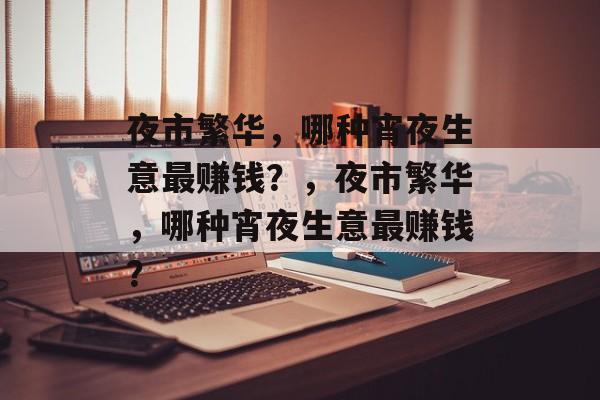 夜市繁华,哪种宵夜生意最赚钱?,夜市繁华,哪种宵夜生意最赚钱? 夜市繁华,哪种宵夜生意最赚钱?,夜市繁华,哪种宵夜生意最赚钱?