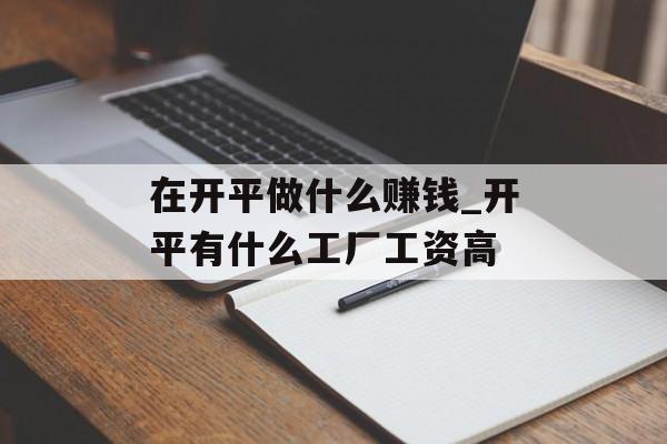 在开平做什么赚钱_开平有什么工厂工资高