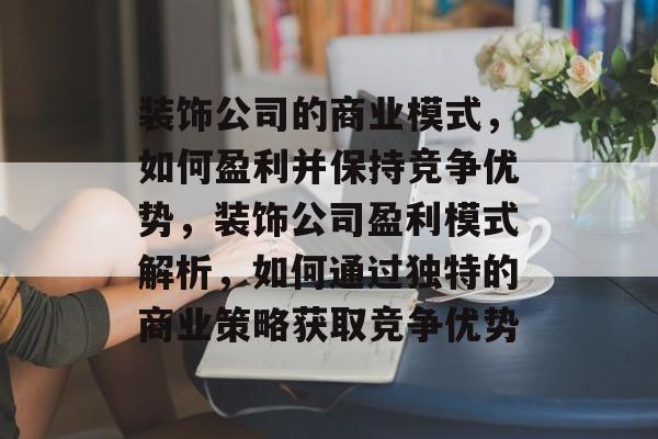 装饰公司的商业模式，如何盈利并保持竞争优势，装饰公司盈利模式解析，如何通过独特的商业策略获取竞争优势