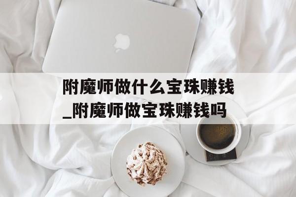 附魔师做什么宝珠赚钱_附魔师做宝珠赚钱吗 附魔师做什么宝珠赚钱_附魔师做宝珠赚钱吗