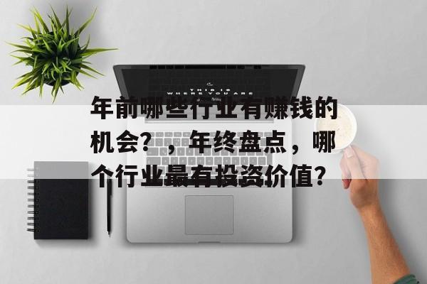 年前哪些行业有赚钱的机会?,年终盘点,哪个行业最有投资价值? 年前哪些行业有赚钱的机会?,年终盘点,哪个行业最有投资价值?