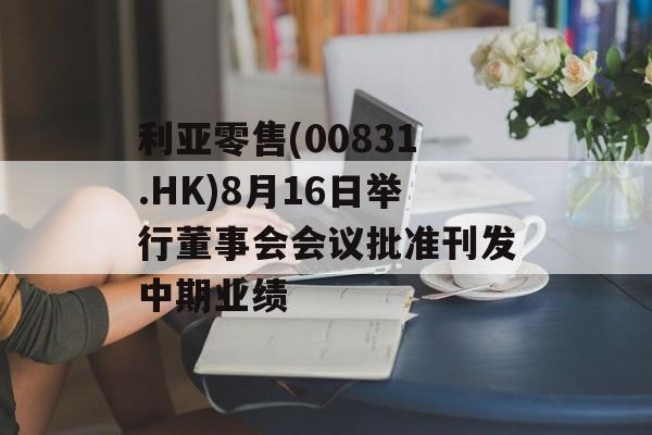 利亚零售(00831.HK)8月16日举行董事会会议批准刊发中期业绩 利亚零售(00831.HK)8月16日举行董事会会议批准刊发中期业绩