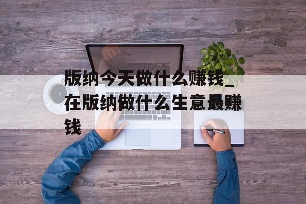 版纳今天做什么赚钱_在版纳做什么生意最赚钱 版纳今天做什么赚钱_在版纳做什么生意最赚钱