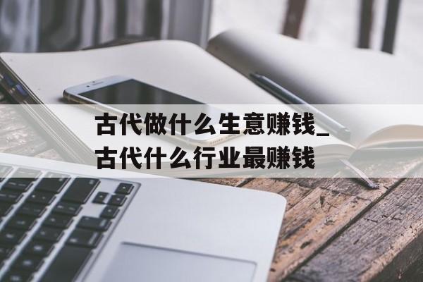 古代做什么生意赚钱_古代什么行业最赚钱