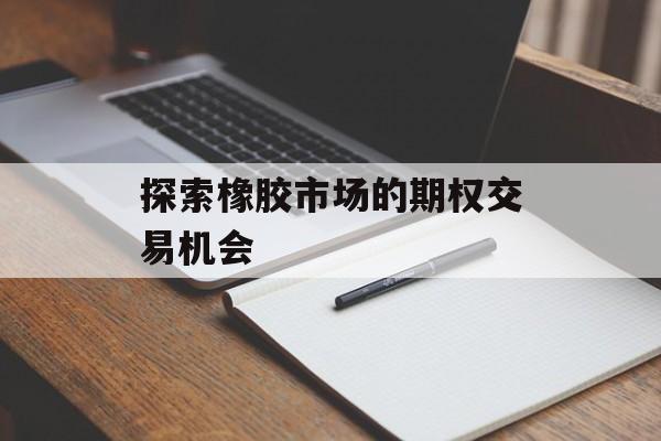 探索橡胶市场的期权交易机会