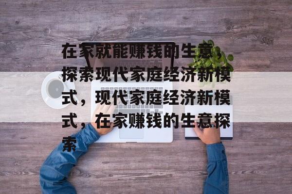 在家就能赚钱的生意，探索现代家庭经济新模式，现代家庭经济新模式，在家赚钱的生意探索