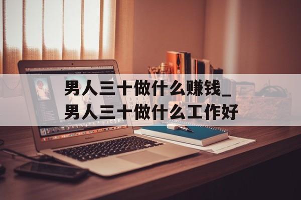 男人三十做什么赚钱_男人三十做什么工作好 男人三十做什么赚钱_男人三十做什么工作好