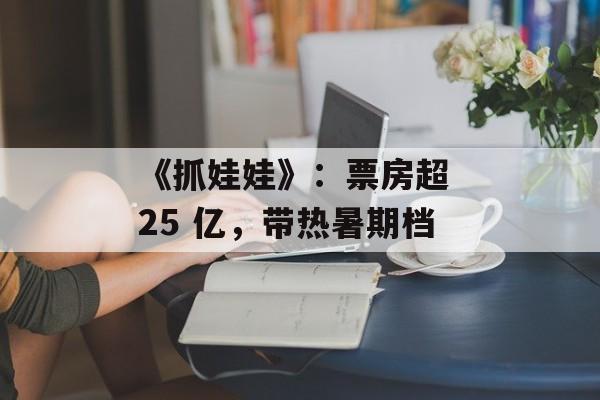 《抓娃娃》:票房超 25 亿,带热暑期档 《抓娃娃》:票房超 25 亿,带热暑期档