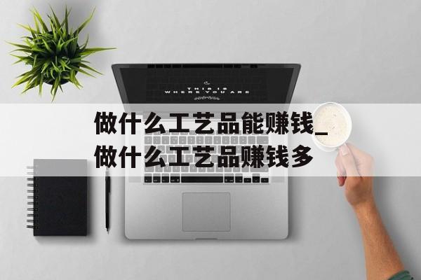 做什么工艺品能赚钱_做什么工艺品赚钱多 做什么工艺品能赚钱_做什么工艺品赚钱多