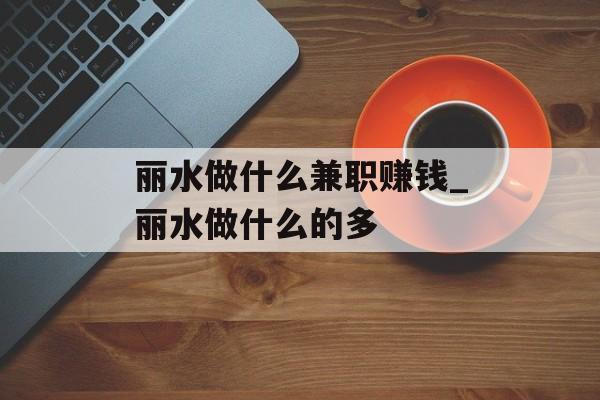 丽水做什么兼职赚钱_丽水做什么的多 丽水做什么兼职赚钱_丽水做什么的多