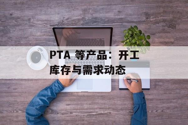 PTA 等产品:开工库存与需求动态 PTA 等产品:开工库存与需求动态
