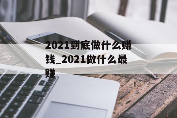 2021到底做什么赚钱_2021做什么最赚