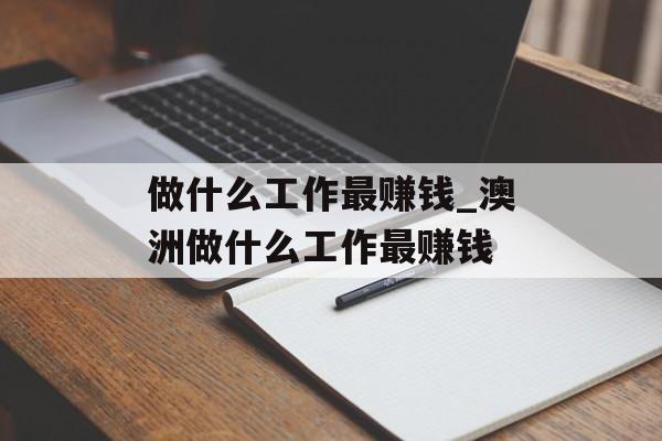 做什么工作最赚钱_澳洲做什么工作最赚钱 做什么工作最赚钱_澳洲做什么工作最赚钱