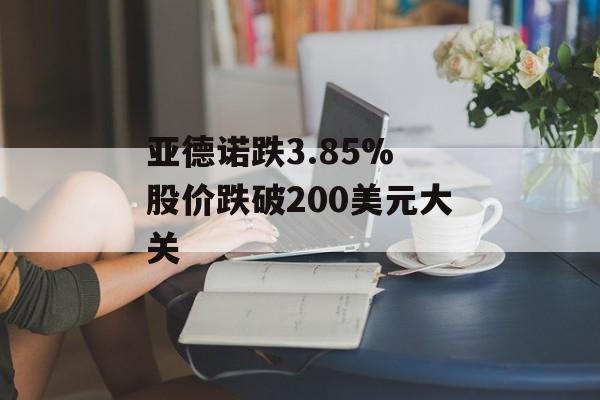 亚德诺跌3.85% 股价跌破200美元大关