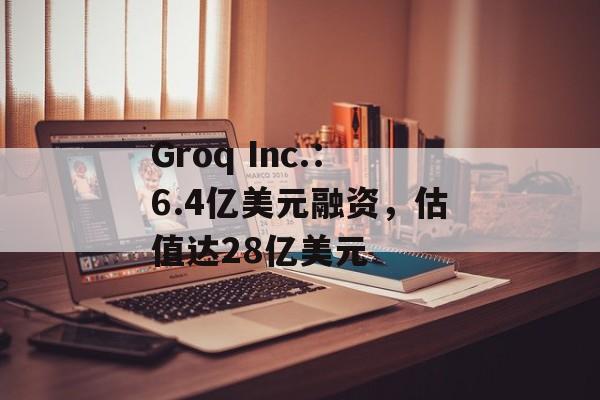 Groq Inc.：6.4亿美元融资，估值达28亿美元