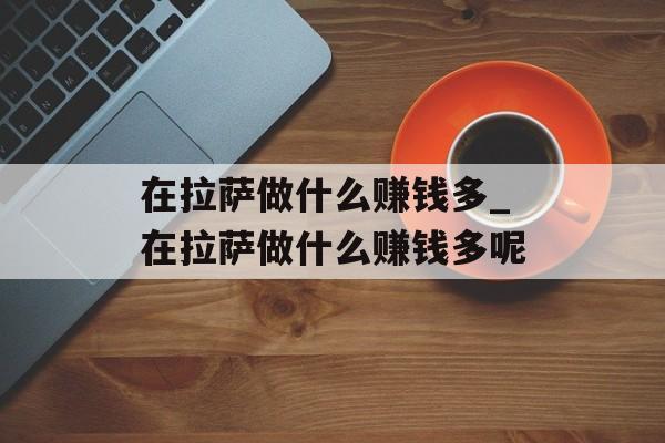 在拉萨做什么赚钱多_在拉萨做什么赚钱多呢 在拉萨做什么赚钱多_在拉萨做什么赚钱多呢