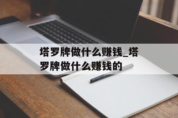 塔罗牌做什么赚钱_塔罗牌做什么赚钱的 塔罗牌做什么赚钱_塔罗牌做什么赚钱的