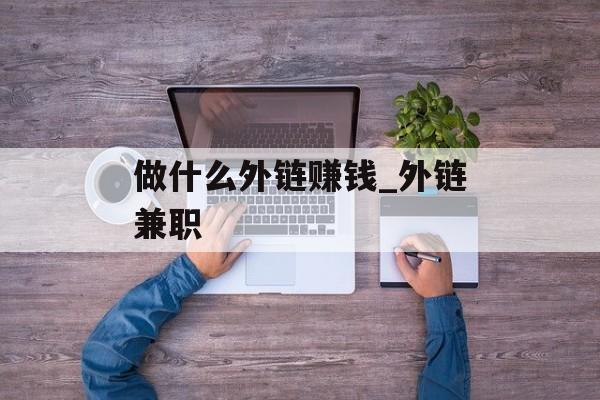 做什么外链赚钱_外链兼职 做什么外链赚钱_外链兼职