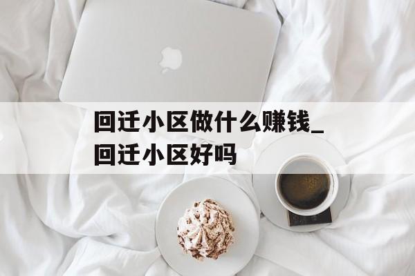 回迁小区做什么赚钱_回迁小区好吗 回迁小区做什么赚钱_回迁小区好吗