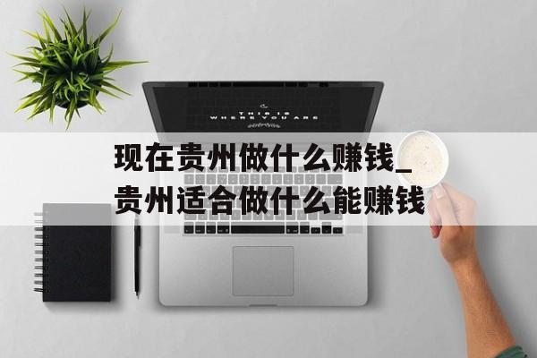 现在贵州做什么赚钱_贵州适合做什么能赚钱 现在贵州做什么赚钱_贵州适合做什么能赚钱