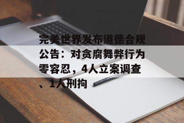 完美世界发布道德合规公告：对贪腐舞弊行为零容忍，4人立案调查、1人刑拘